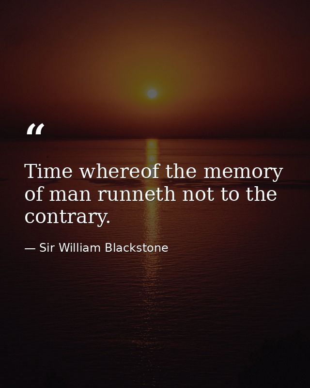 Time whereof the memory of man runneth not to the contrary. — Sir William Blackstone