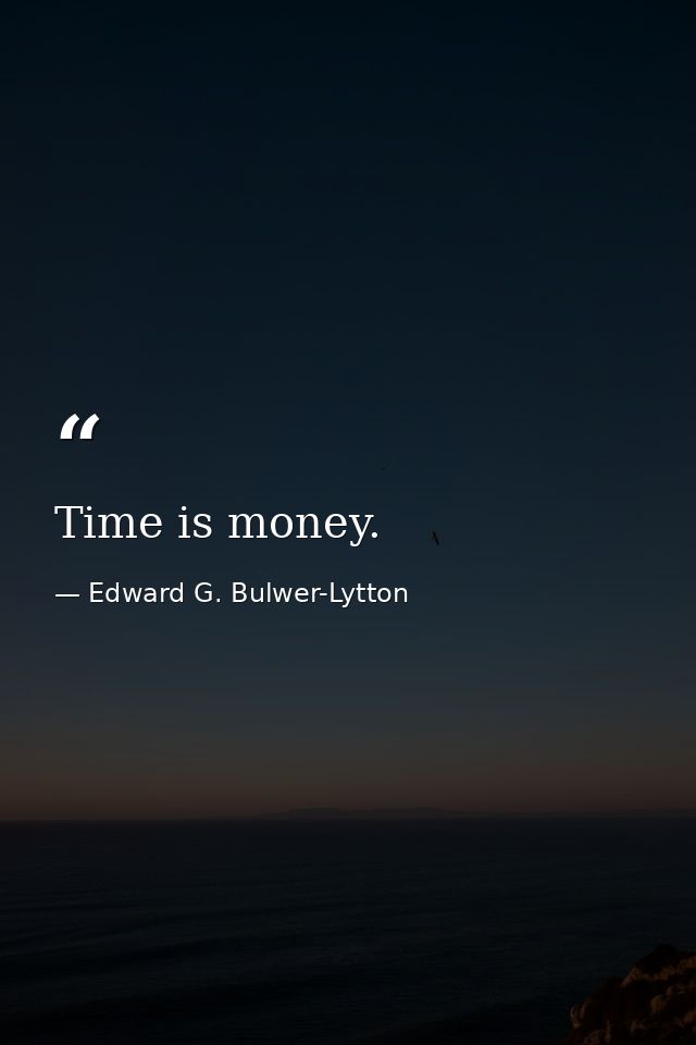 Time is money. — Edward G. Bulwer-Lytton
