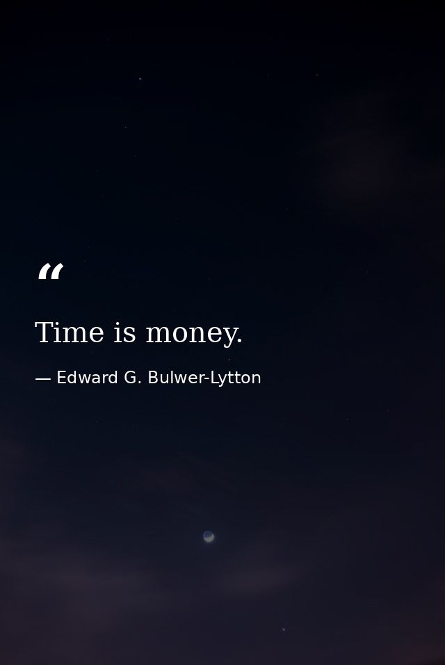 Time is money. — Edward G. Bulwer-Lytton