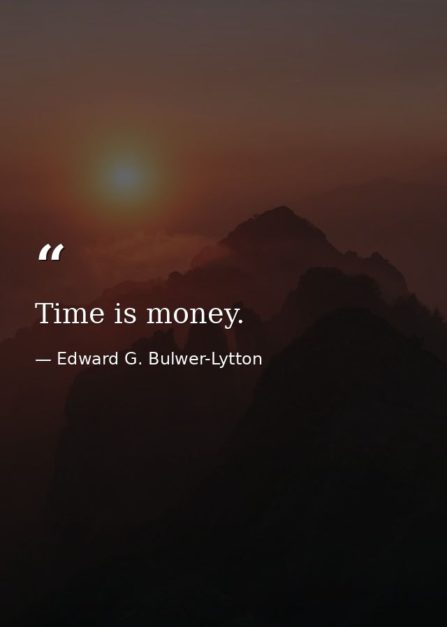 Time is money. — Edward G. Bulwer-Lytton