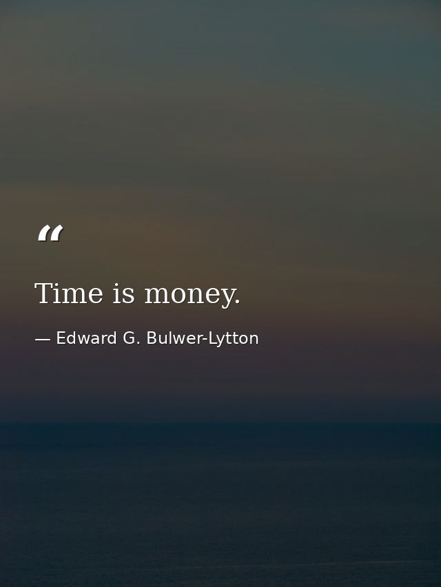 Time is money. — Edward G. Bulwer-Lytton