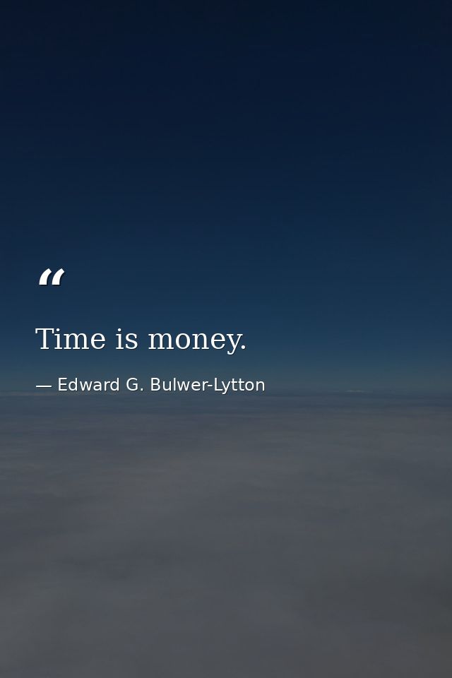Time is money. — Edward G. Bulwer-Lytton