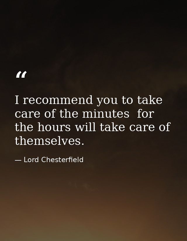 I recommend you to take care of the minutes  for the hours will take care of themselves. — Lord Chesterfield