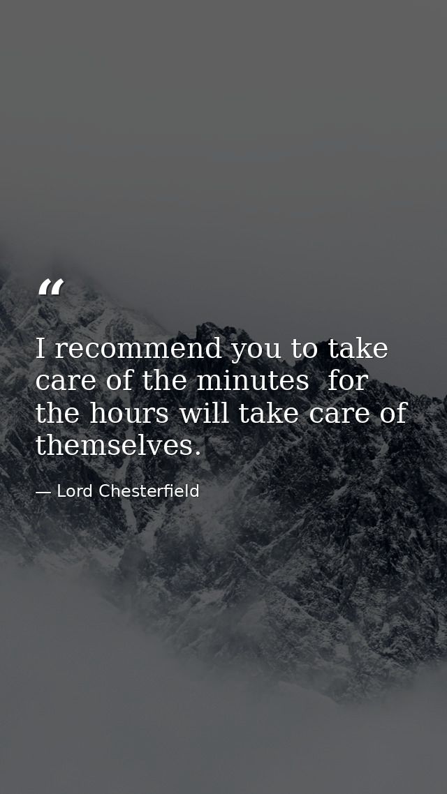 I recommend you to take care of the minutes  for the hours will take care of themselves. — Lord Chesterfield