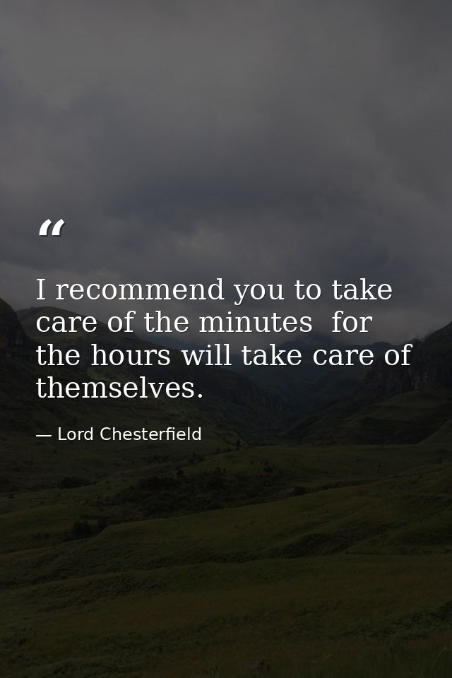 I recommend you to take care of the minutes  for the hours will take care of themselves. — Lord Chesterfield