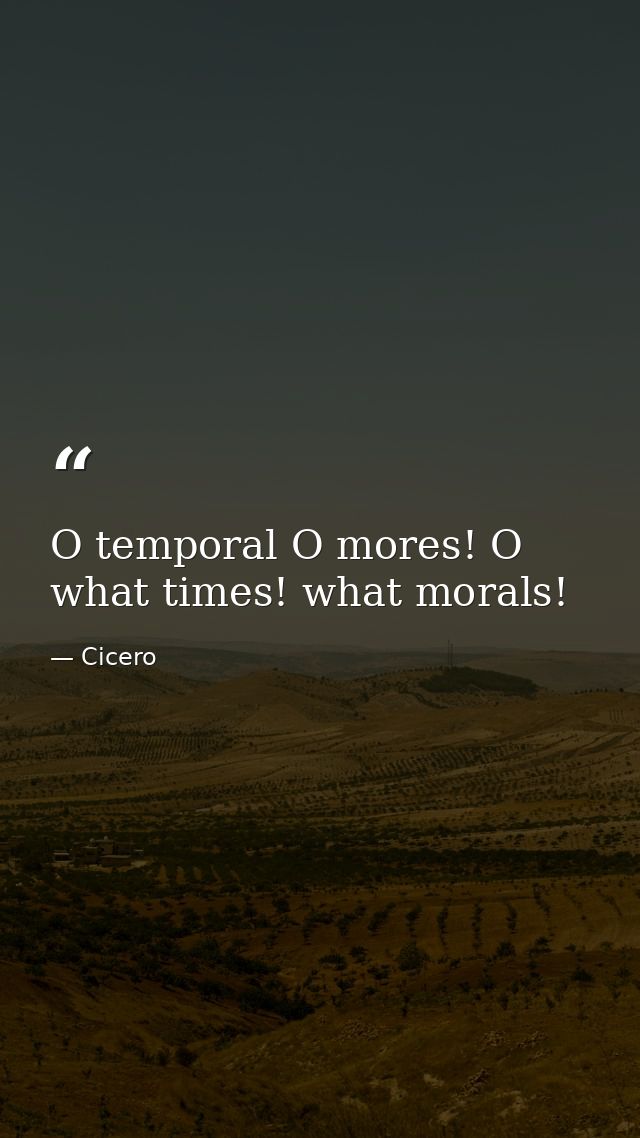 O temporal O mores! O what times! what morals! — Cicero