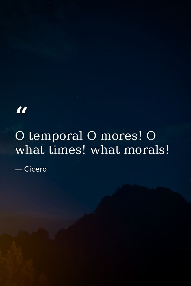O temporal O mores! O what times! what morals! — Cicero