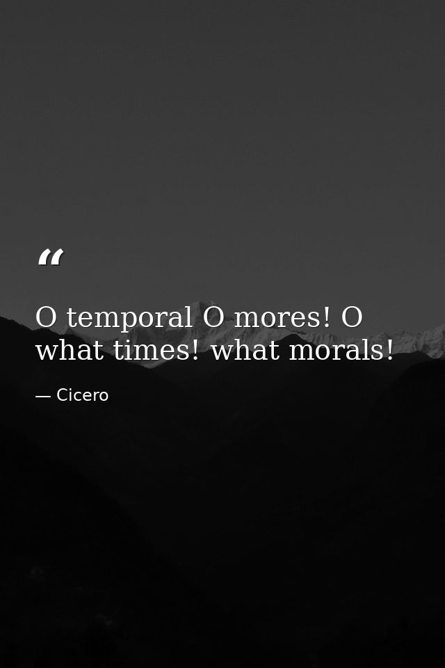 O temporal O mores! O what times! what morals! — Cicero