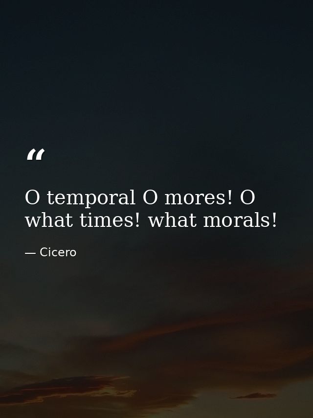 O temporal O mores! O what times! what morals! — Cicero