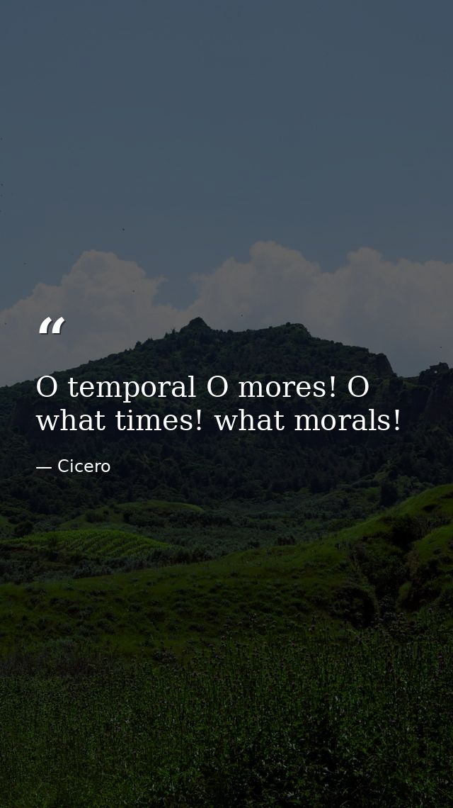 O temporal O mores! O what times! what morals! — Cicero