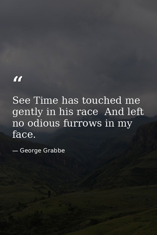 See Time has touched me gently in his race  And left no odious furrows in my face. — George Grabbe