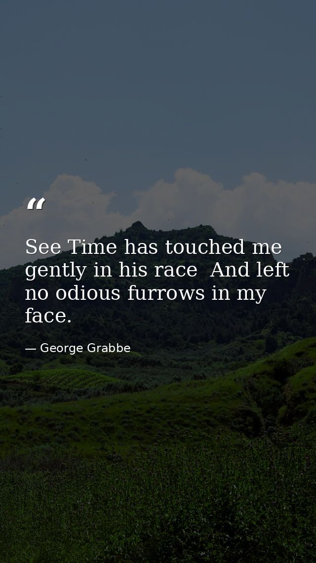 See Time has touched me gently in his race  And left no odious furrows in my face. — George Grabbe
