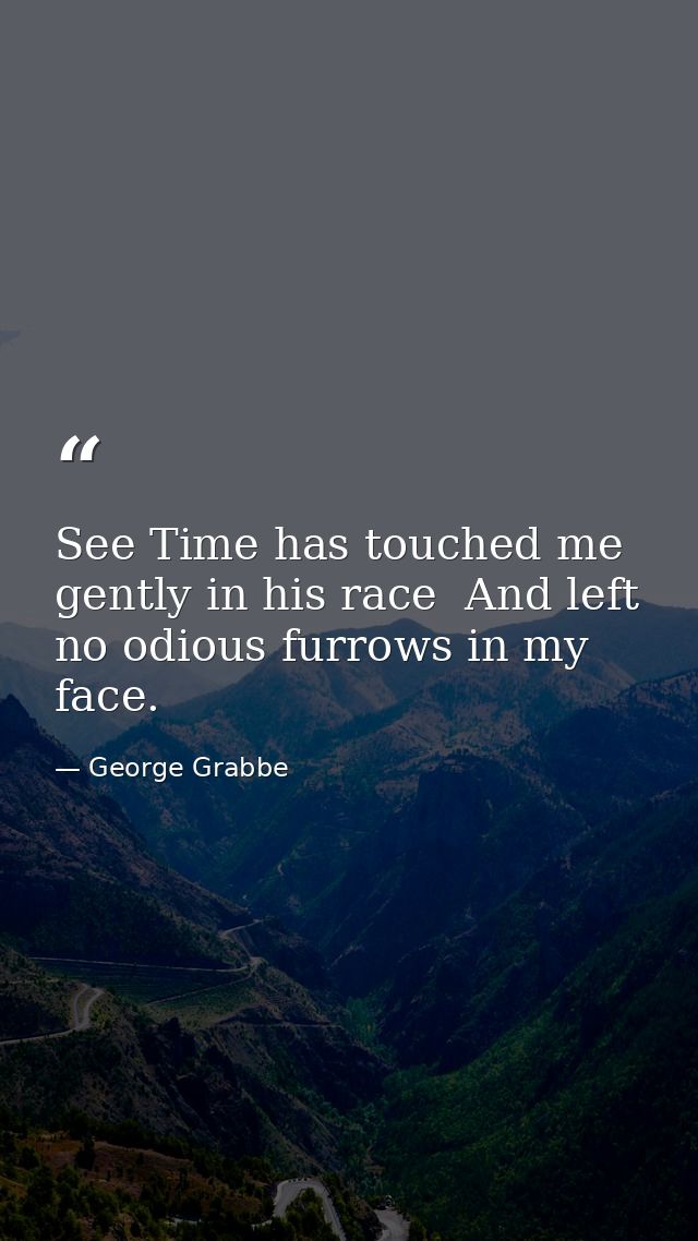 See Time has touched me gently in his race  And left no odious furrows in my face. — George Grabbe