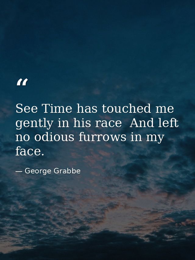 See Time has touched me gently in his race  And left no odious furrows in my face. — George Grabbe