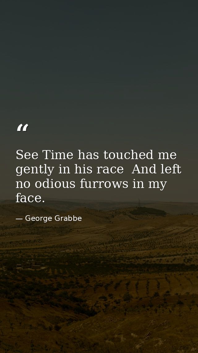See Time has touched me gently in his race  And left no odious furrows in my face. — George Grabbe