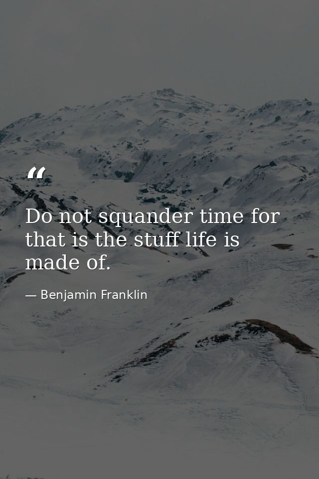Do not squander time for that is the stuff life is made of. — Benjamin Franklin