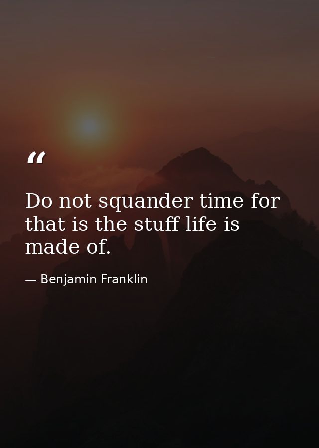 Do not squander time for that is the stuff life is made of. — Benjamin Franklin