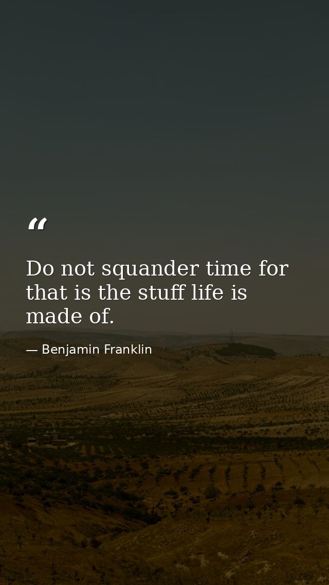 Do not squander time for that is the stuff life is made of. — Benjamin Franklin