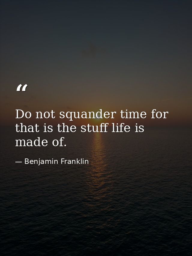 Do not squander time for that is the stuff life is made of. — Benjamin Franklin