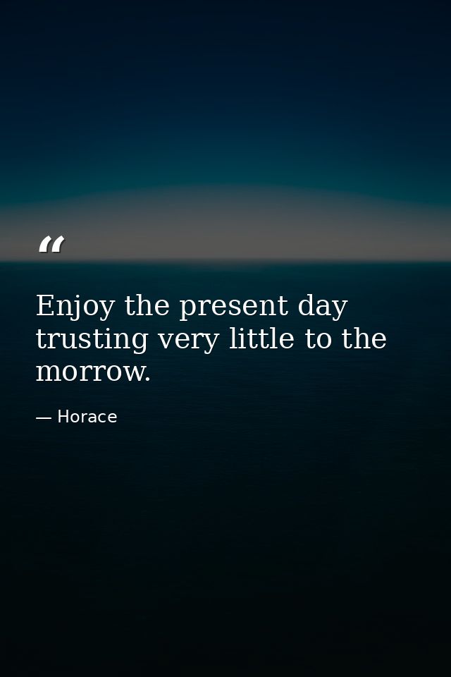 Enjoy the present day  trusting very little to the morrow. — Horace