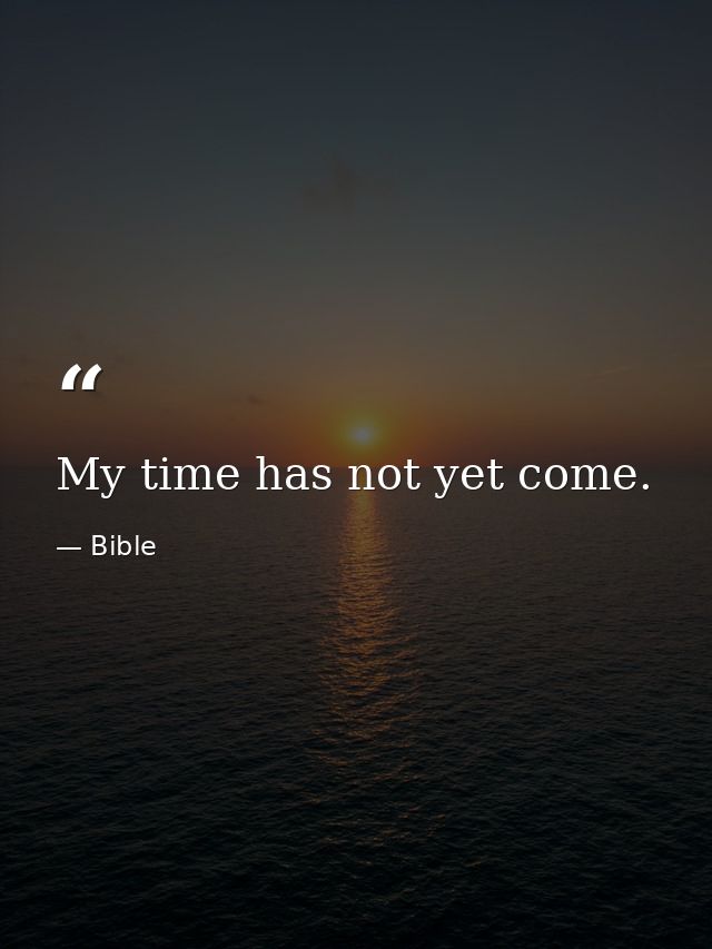My time has not yet come. — Bible