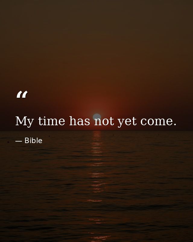 My time has not yet come. — Bible
