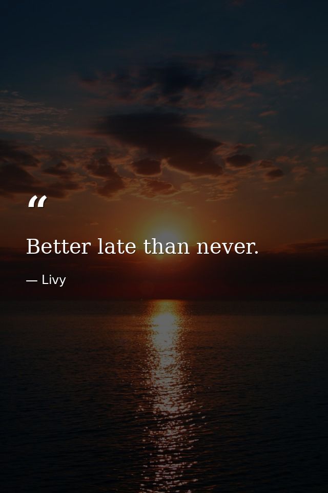 Better late than never. — Livy