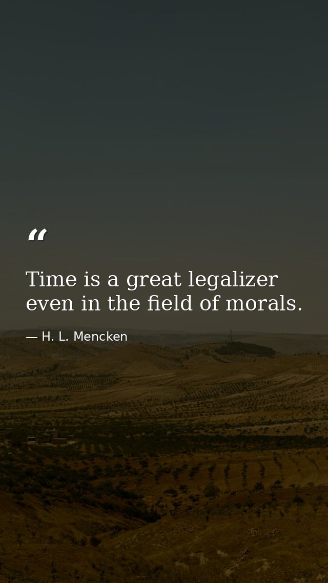Time is a great legalizer  even in the field of morals. — H. L. Mencken