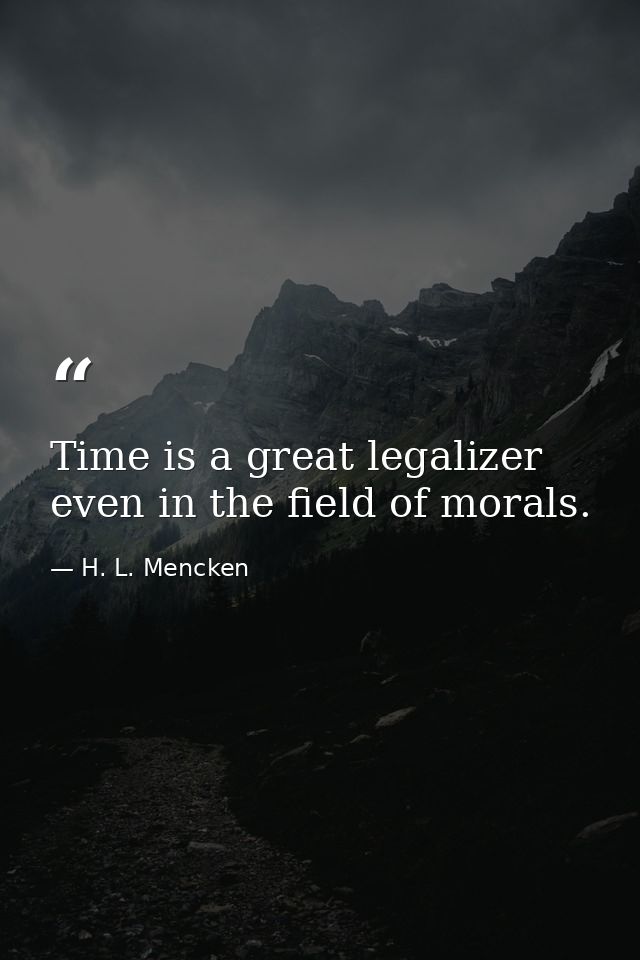 Time is a great legalizer  even in the field of morals. — H. L. Mencken