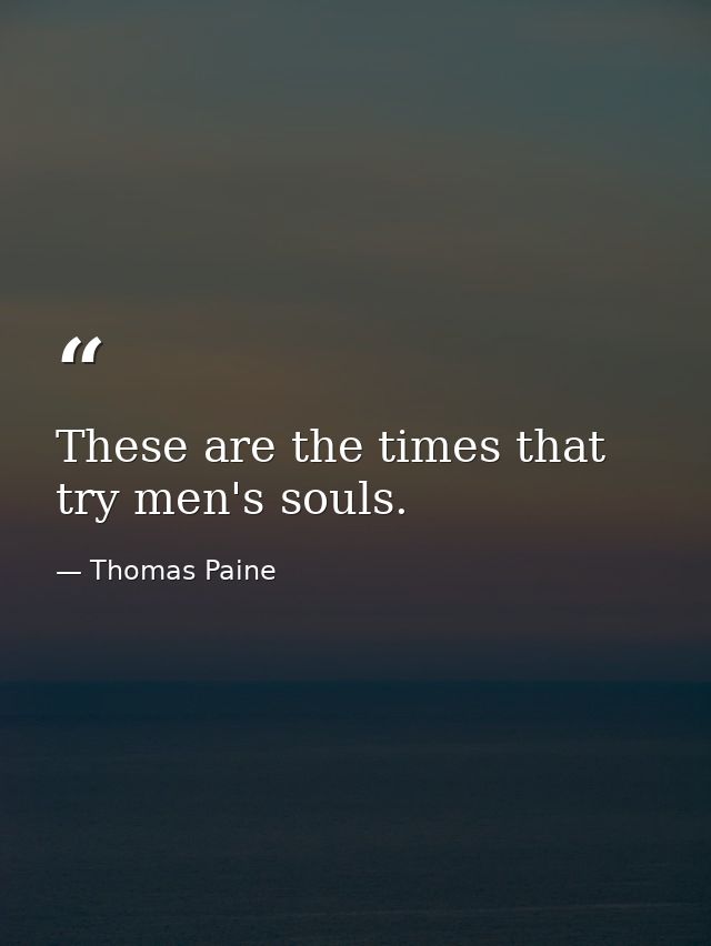 These are the times that try men's souls. — Thomas Paine
