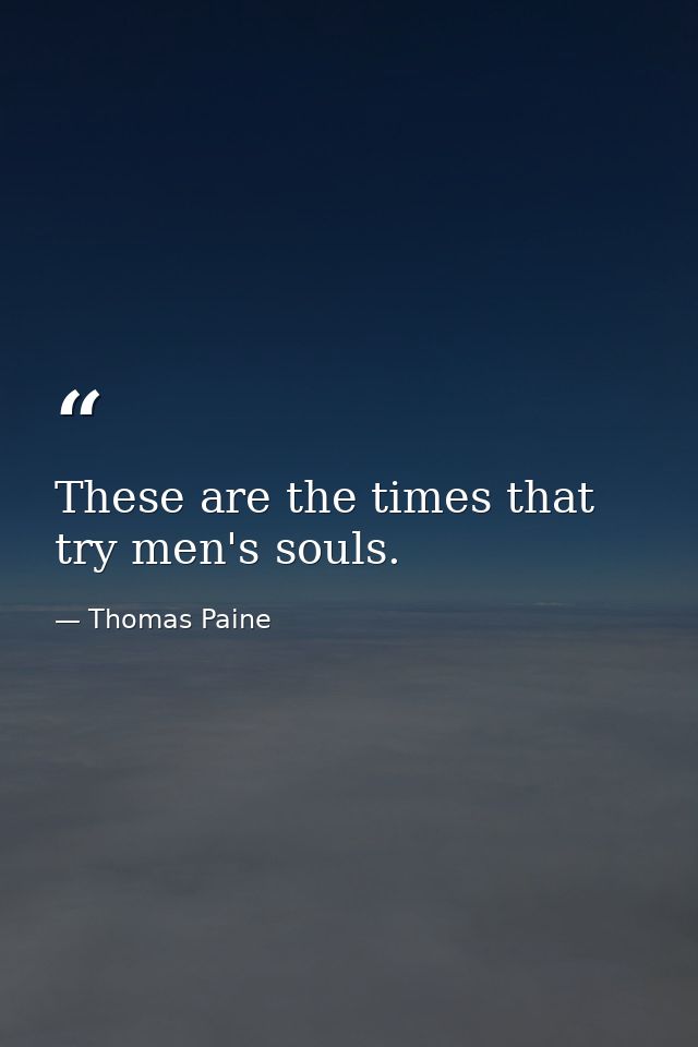 These are the times that try men's souls. — Thomas Paine