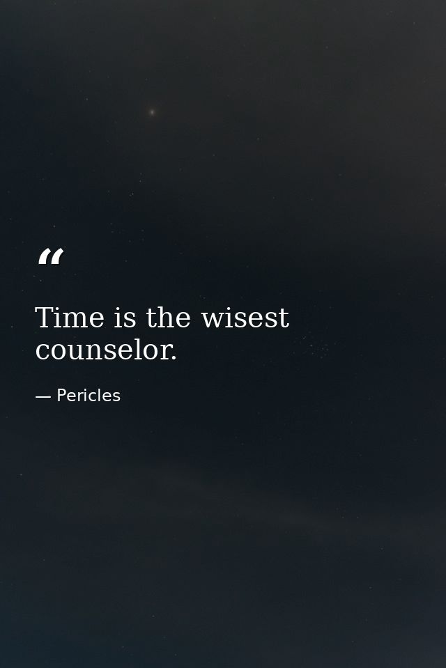 Time is the wisest counselor. — Pericles