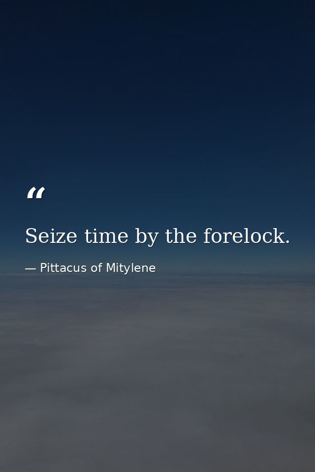 Seize time by the forelock. — Pittacus of Mitylene