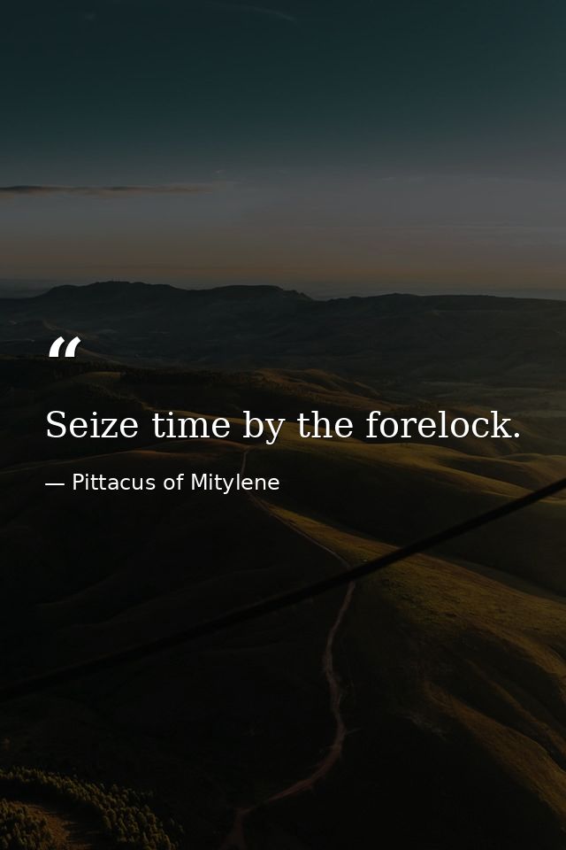 Seize time by the forelock. — Pittacus of Mitylene