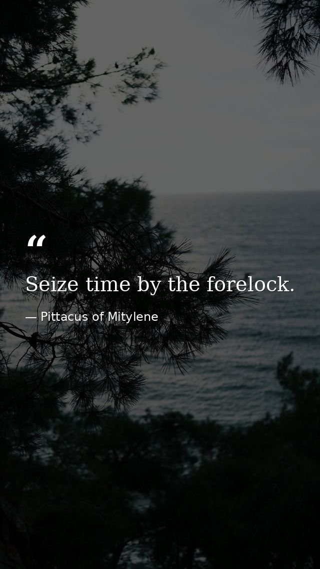 Seize time by the forelock. — Pittacus of Mitylene