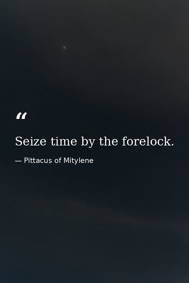 Seize time by the forelock. — Pittacus of Mitylene