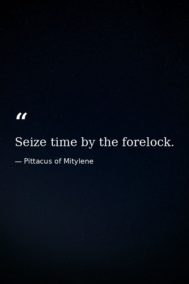 Seize time by the forelock. — Pittacus of Mitylene