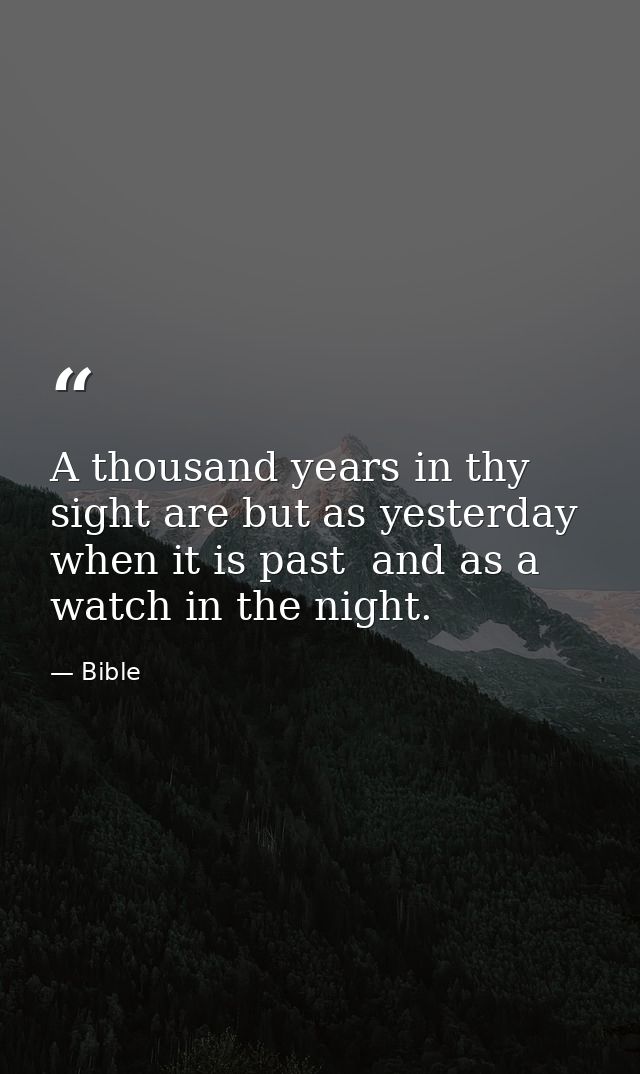A thousand years in thy sight are but as yesterday when it is past  and as a watch in the night. — Bible