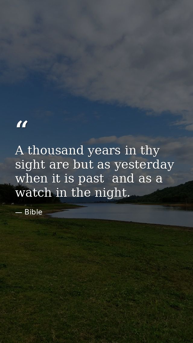 A thousand years in thy sight are but as yesterday when it is past  and as a watch in the night. — Bible