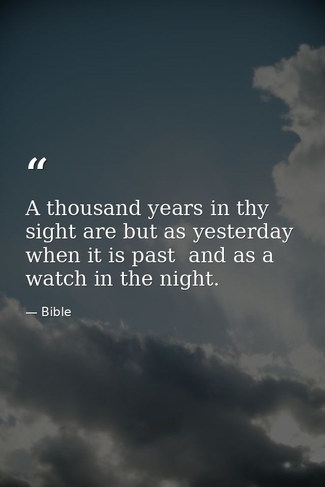 A thousand years in thy sight are but as yesterday when it is past  and as a watch in the night. — Bible