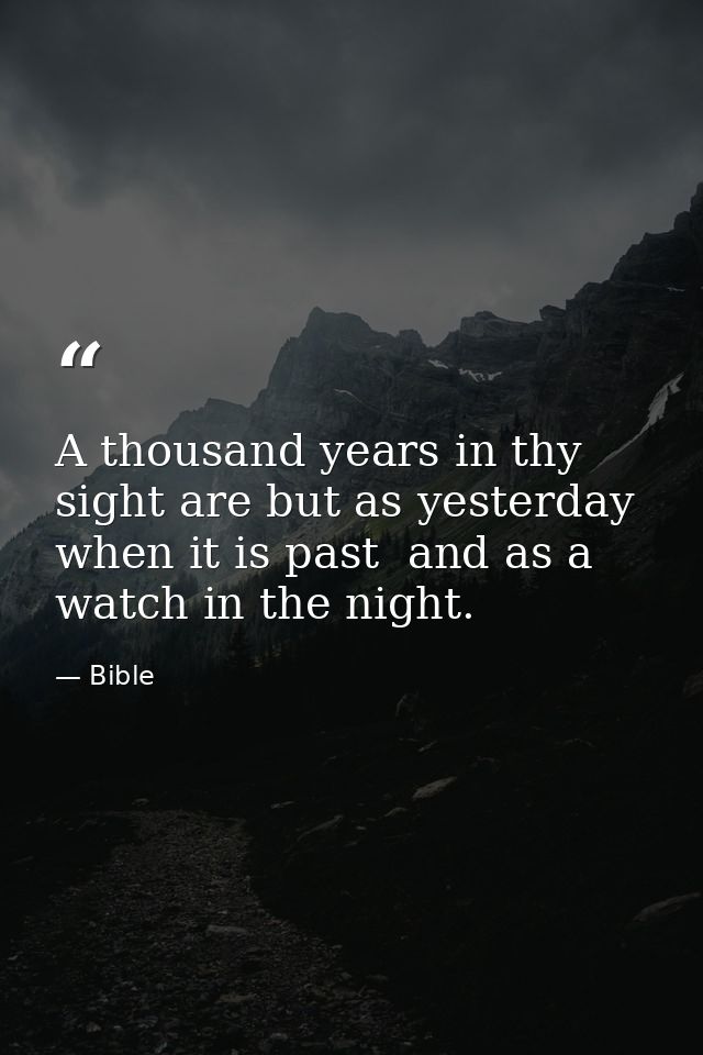 A thousand years in thy sight are but as yesterday when it is past  and as a watch in the night. — Bible