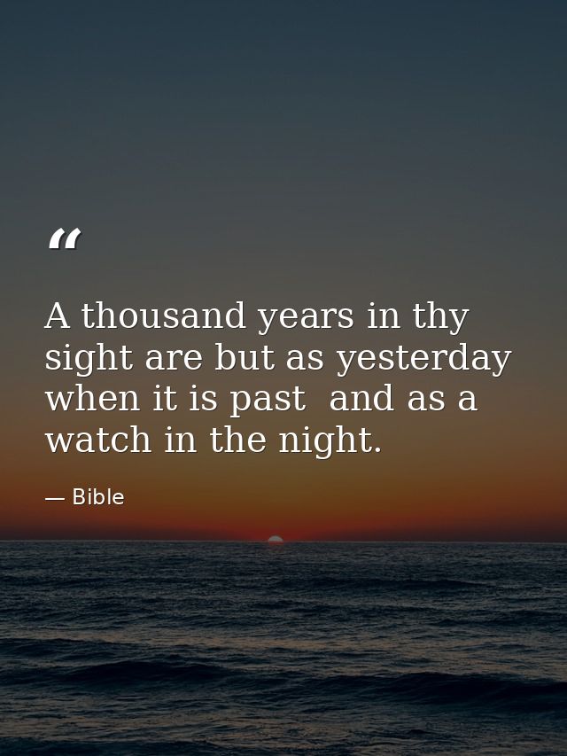 A thousand years in thy sight are but as yesterday when it is past  and as a watch in the night. — Bible