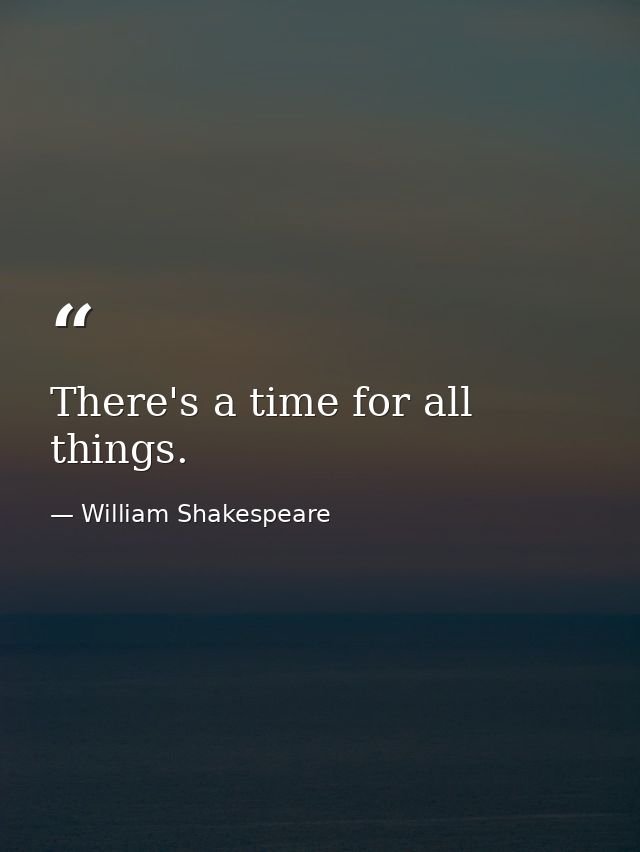 There's a time for all things. — William Shakespeare