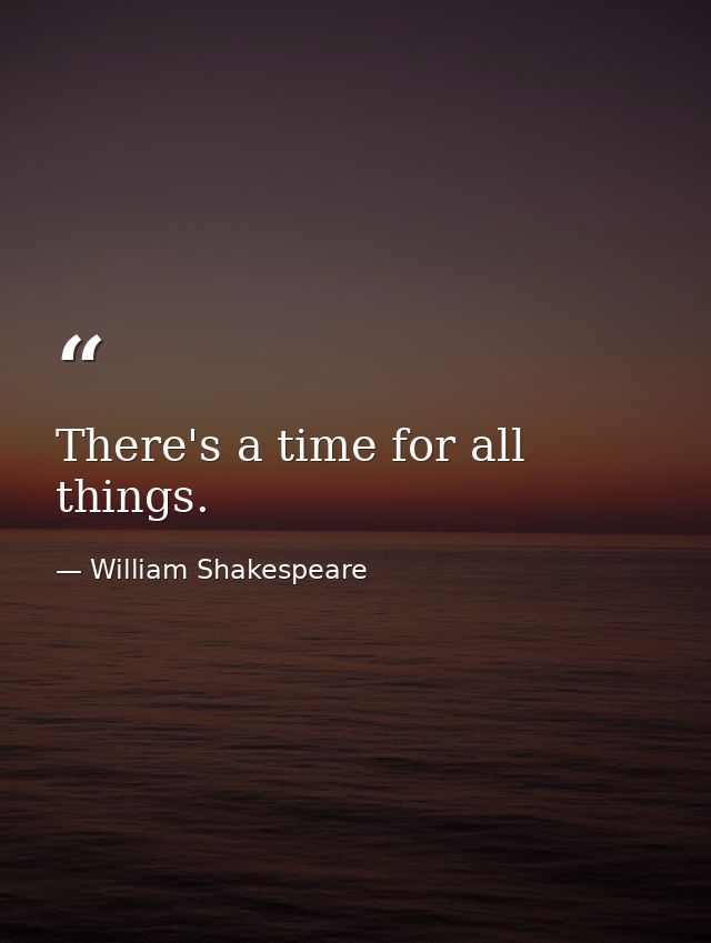 There's a time for all things. — William Shakespeare