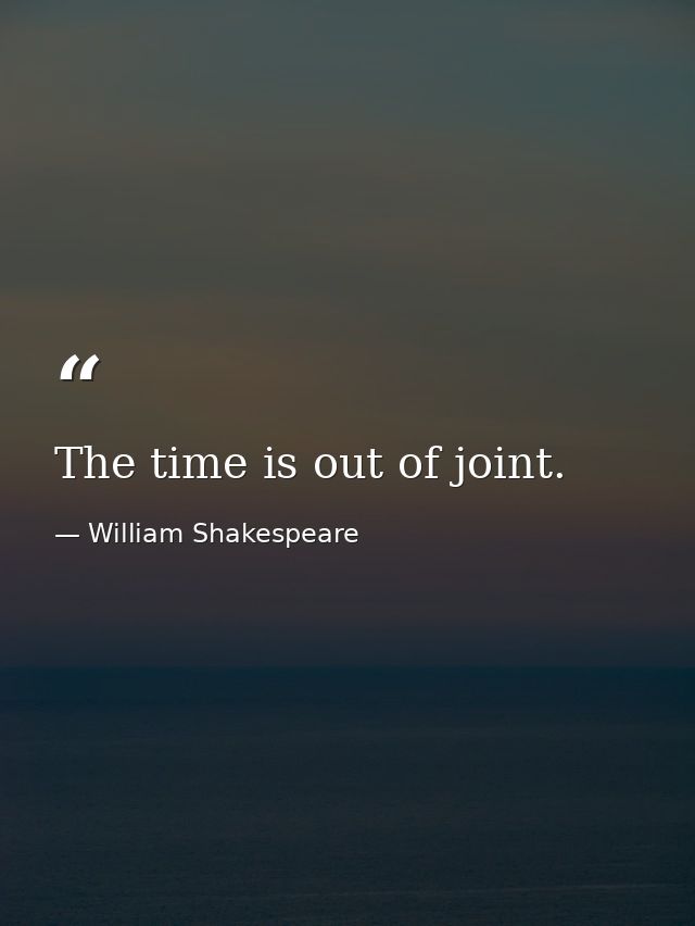 The time is out of joint. — William Shakespeare