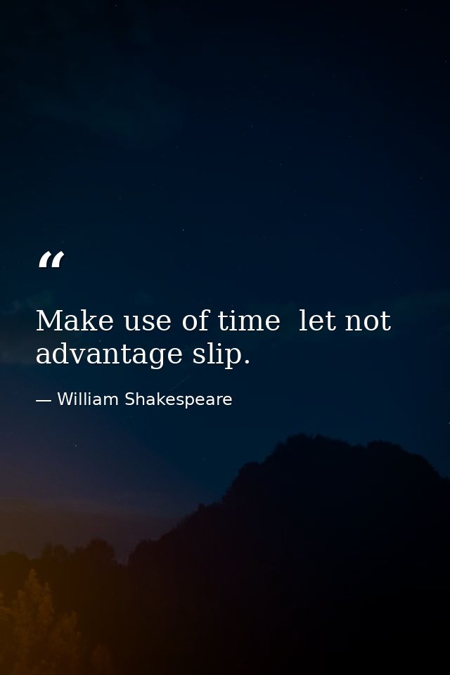 Make use of time  let not advantage slip. — William Shakespeare