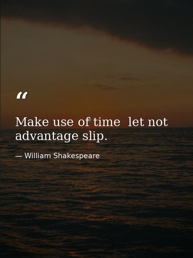 Make use of time  let not advantage slip. — William Shakespeare