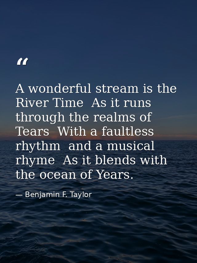 A wonderful stream is the River Time  As it runs through the realms of Tears  With a faultless rhythm  and a musical rhy — Benjamin F. Taylor