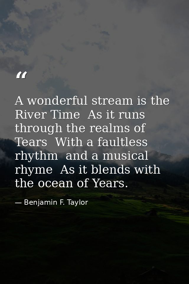 A wonderful stream is the River Time  As it runs through the realms of Tears  With a faultless rhythm  and a musical rhy — Benjamin F. Taylor