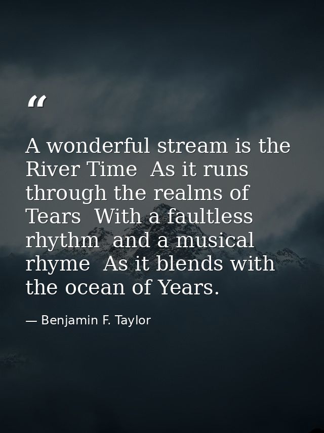 A wonderful stream is the River Time  As it runs through the realms of Tears  With a faultless rhythm  and a musical rhy — Benjamin F. Taylor